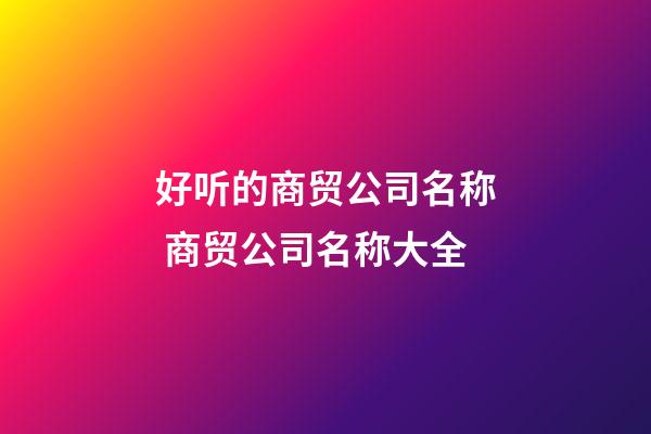 好听的商贸公司名称 商贸公司名称大全-第1张-公司起名-玄机派